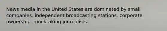 News media in the United States are dominated by small companies. independent broadcasting stations. corporate ownership. muckraking journalists.