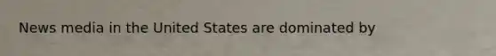 News media in the United States are dominated by