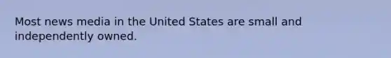 Most news media in the United States are small and independently owned.