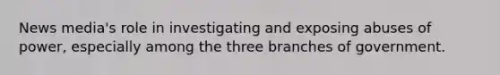 News media's role in investigating and exposing abuses of power, especially among the three branches of government.