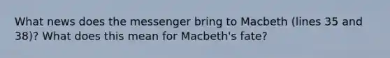 What news does the messenger bring to Macbeth (lines 35 and 38)? What does this mean for Macbeth's fate?