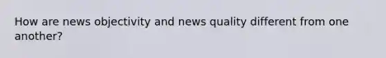 How are news objectivity and news quality different from one another?