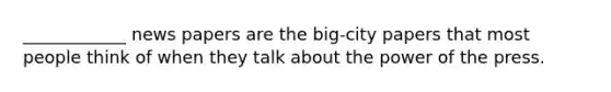 ____________ news papers are the big-city papers that most people think of when they talk about the power of the press.