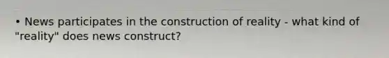 • News participates in the construction of reality - what kind of "reality" does news construct?