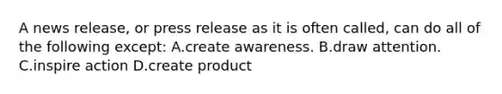 A news release, or press release as it is often called, can do all of the following except: A.create awareness. B.draw attention. C.inspire action D.create product