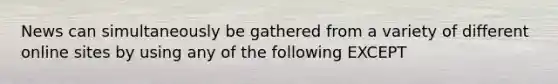 News can simultaneously be gathered from a variety of different online sites by using any of the following EXCEPT