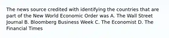 The news source credited with identifying the countries that are part of the New World Economic Order was A. The Wall Street Journal B. Bloomberg Business Week C. The Economist D. The Financial Times