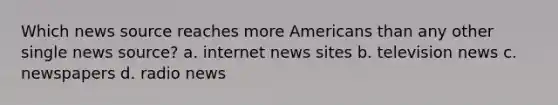 Which news source reaches more Americans than any other single news source? a. internet news sites b. television news c. newspapers d. radio news