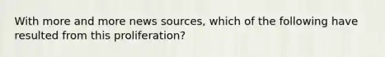 With more and more news sources, which of the following have resulted from this proliferation?