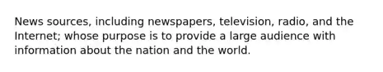 News sources, including newspapers, television, radio, and the Internet; whose purpose is to provide a large audience with information about the nation and the world.