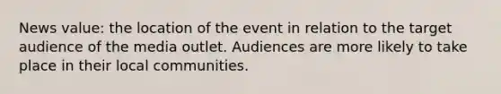 News value: the location of the event in relation to the target audience of the media outlet. Audiences are more likely to take place in their local communities.