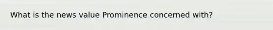 What is the news value Prominence concerned with?