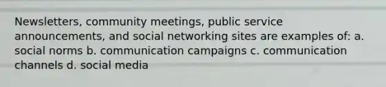 Newsletters, community meetings, public service announcements, and social networking sites are examples of: a. social norms b. communication campaigns c. communication channels d. social media