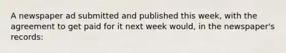 A newspaper ad submitted and published this week, with the agreement to get paid for it next week would, in the newspaper's records: