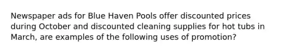 Newspaper ads for Blue Haven Pools offer discounted prices during October and discounted cleaning supplies for hot tubs in March, are examples of the following uses of promotion?