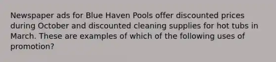 Newspaper ads for Blue Haven Pools offer discounted prices during October and discounted cleaning supplies for hot tubs in March. These are examples of which of the following uses of promotion?