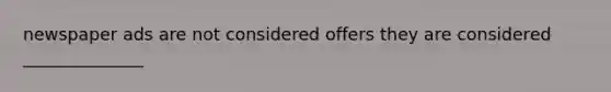 newspaper ads are not considered offers they are considered ______________