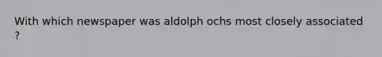 With which newspaper was aldolph ochs most closely associated ?