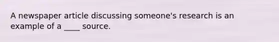 A newspaper article discussing someone's research is an example of a ____ source.