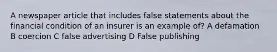 A newspaper article that includes false statements about the financial condition of an insurer is an example of? A defamation B coercion C false advertising D False publishing