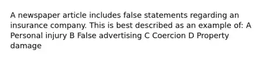 A newspaper article includes false statements regarding an insurance company. This is best described as an example of: A Personal injury B False advertising C Coercion D Property damage