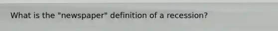 What is the "newspaper" definition of a recession?