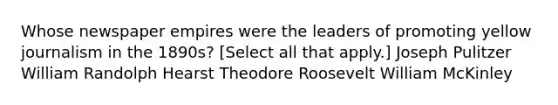 Whose newspaper empires were the leaders of promoting yellow journalism in the 1890s? [Select all that apply.] Joseph Pulitzer William Randolph Hearst Theodore Roosevelt William McKinley