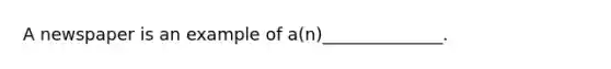 A newspaper is an example of a(n)______________.