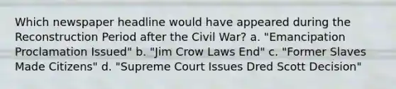 Which newspaper headline would have appeared during the Reconstruction Period after the Civil War? a. "Emancipation Proclamation Issued" b. "Jim Crow Laws End" c. "Former Slaves Made Citizens" d. "Supreme Court Issues Dred Scott Decision"