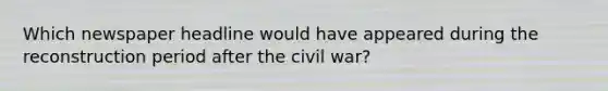 Which newspaper headline would have appeared during the reconstruction period after the civil war?