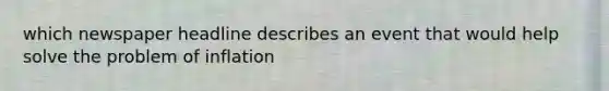 which newspaper headline describes an event that would help solve the problem of inflation