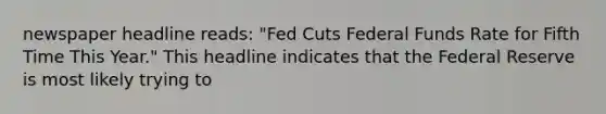 newspaper headline reads: "Fed Cuts Federal Funds Rate for Fifth Time This Year." This headline indicates that the Federal Reserve is most likely trying to