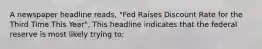 A newspaper headline reads, "Fed Raises Discount Rate for the Third Time This Year", This headline indicates that the federal reserve is most likely trying to: