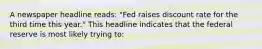 A newspaper headline reads: "Fed raises discount rate for the third time this year." This headline indicates that the federal reserve is most likely trying to: