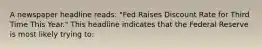 A newspaper headline reads: "Fed Raises Discount Rate for Third Time This Year." This headline indicates that the Federal Reserve is most likely trying to: