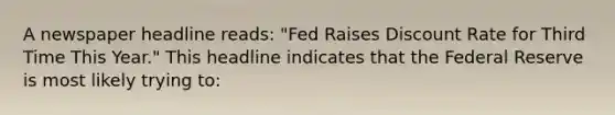 A newspaper headline reads: "Fed Raises Discount Rate for Third Time This Year." This headline indicates that the Federal Reserve is most likely trying to: