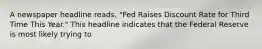 A newspaper headline reads, "Fed Raises Discount Rate for Third Time This Year." This headline indicates that the Federal Reserve is most likely trying to