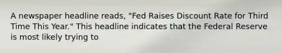 A newspaper headline reads, "Fed Raises Discount Rate for Third Time This Year." This headline indicates that the Federal Reserve is most likely trying to