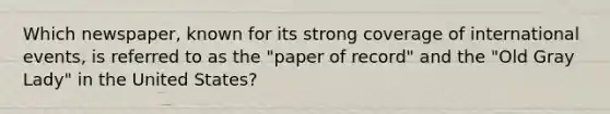 Which newspaper, known for its strong coverage of international events, is referred to as the "paper of record" and the "Old Gray Lady" in the United States?