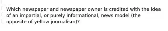 Which newspaper and newspaper owner is credited with the idea of an impartial, or purely informational, news model (the opposite of yellow journalism)?