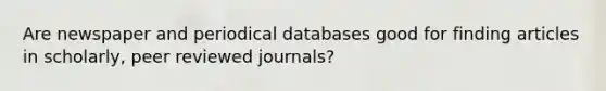 Are newspaper and periodical databases good for finding articles in scholarly, peer reviewed journals?