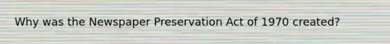 Why was the Newspaper Preservation Act of 1970 created?