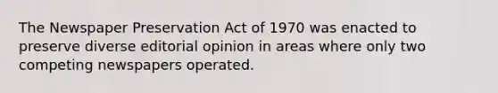 The Newspaper Preservation Act of 1970 was enacted to preserve diverse editorial opinion in areas where only two competing newspapers operated.