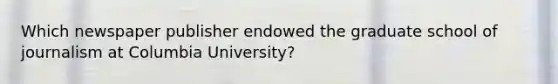 Which newspaper publisher endowed the graduate school of journalism at Columbia University?