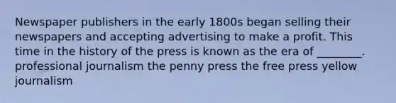 Newspaper publishers in the early 1800s began selling their newspapers and accepting advertising to make a profit. This time in the history of the press is known as the era of ________. professional journalism the penny press the free press yellow journalism