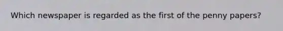 Which newspaper is regarded as the first of the penny papers?