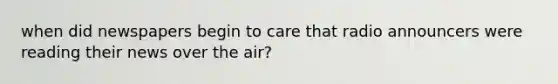 when did newspapers begin to care that radio announcers were reading their news over the air?