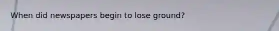 When did newspapers begin to lose ground?
