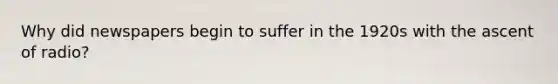 Why did newspapers begin to suffer in the 1920s with the ascent of radio?