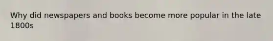Why did newspapers and books become more popular in the late 1800s